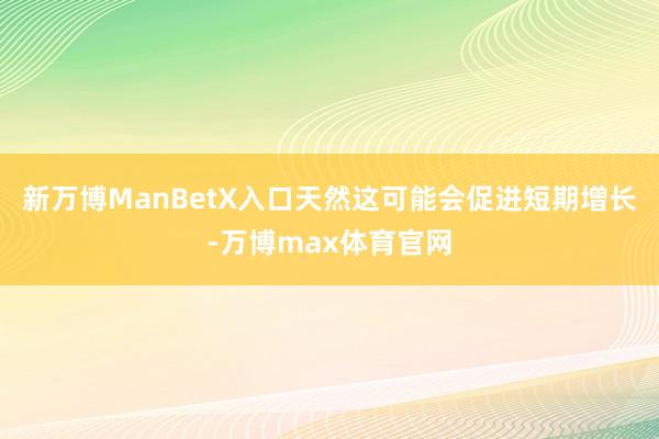 新万博ManBetX入口天然这可能会促进短期增长-万博max体育官网