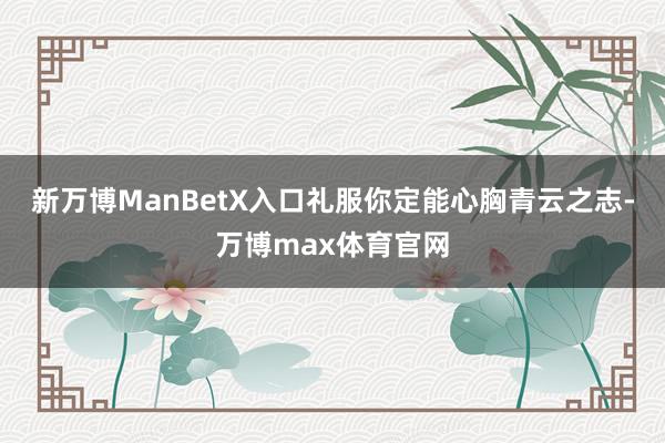 新万博ManBetX入口礼服你定能心胸青云之志-万博max体育官网