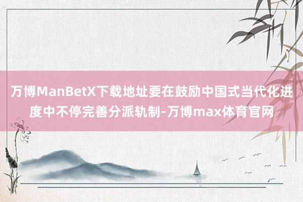 万博ManBetX下载地址要在鼓励中国式当代化进度中不停完善分派轨制-万博max体育官网