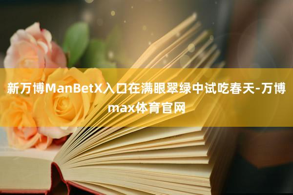 新万博ManBetX入口在满眼翠绿中试吃春天-万博max体育官网
