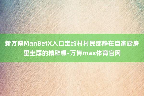 新万博ManBetX入口定约村村民邵静在自家厨房里坐蓐的精辟粿-万博max体育官网