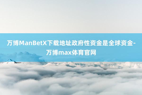 万博ManBetX下载地址政府性资金是全球资金-万博max体育官网