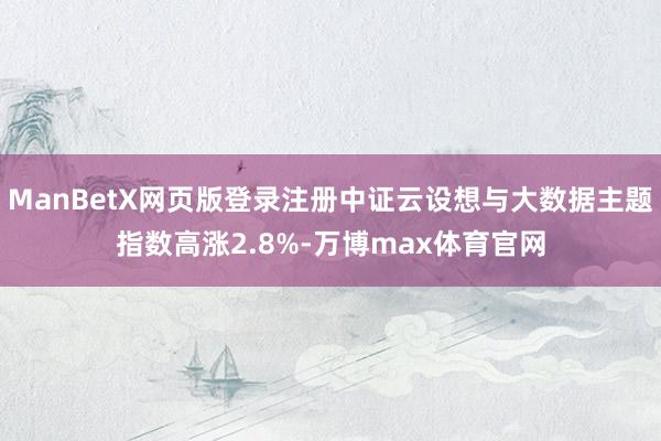 ManBetX网页版登录注册中证云设想与大数据主题指数高涨2.8%-万博max体育官网