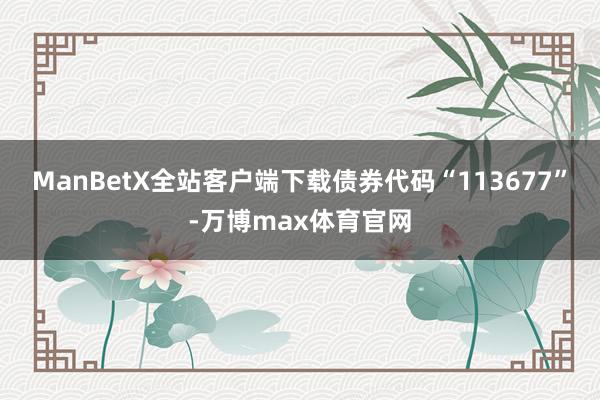 ManBetX全站客户端下载债券代码“113677”-万博max体育官网