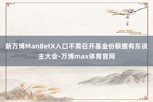新万博ManBetX入口不需召开基金份额握有东谈主大会-万博max体育官网