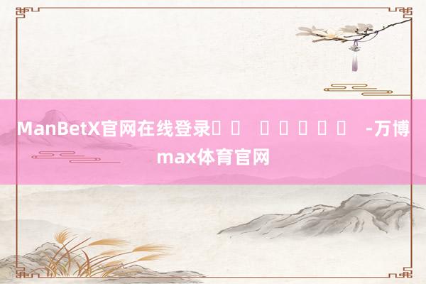 ManBetX官网在线登录		  					  -万博max体育官网