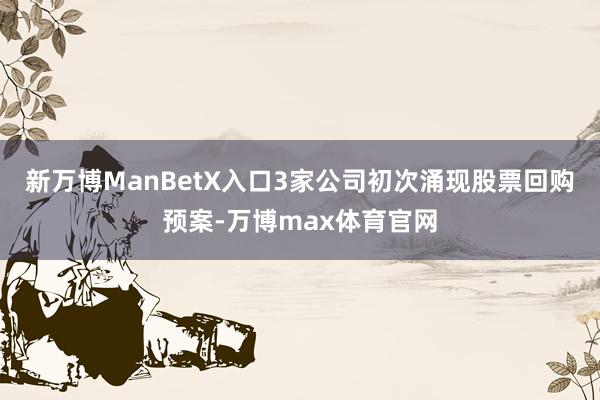 新万博ManBetX入口3家公司初次涌现股票回购预案-万博max体育官网