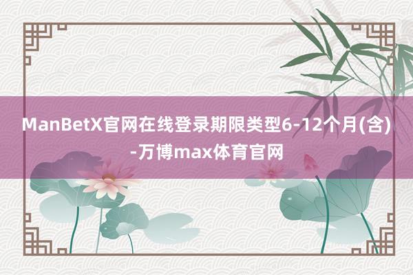 ManBetX官网在线登录期限类型6-12个月(含)-万博max体育官网