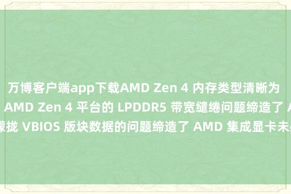 万博客户端app下载AMD Zen 4 内存类型清晰为 DDR5 的问题缔造了 AMD Zen 4 平台的 LPDDR5 带宽缱绻问题缔造了 AMD 集成 GPU 上朦拢 VBIOS 版块数据的问题缔造了 AMD 集成显卡未必在“高等 -&gt; DXVA”中整个分别率清晰为“否”的问题-万博max体育官网