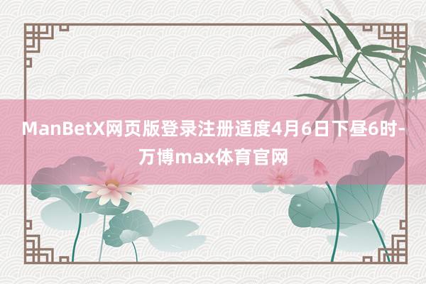 ManBetX网页版登录注册适度4月6日下昼6时-万博max体育官网