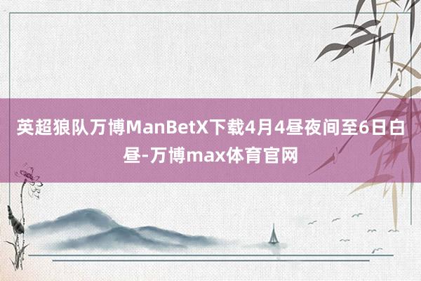 英超狼队万博ManBetX下载4月4昼夜间至6日白昼-万博max体育官网