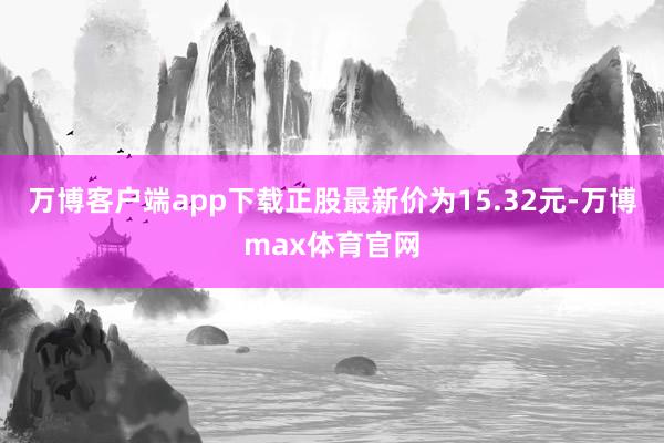 万博客户端app下载正股最新价为15.32元-万博max体育官网