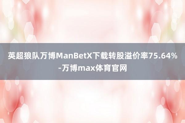 英超狼队万博ManBetX下载转股溢价率75.64%-万博max体育官网