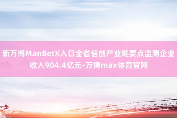 新万博ManBetX入口全省信创产业链要点监测企业收入904.4亿元-万博max体育官网