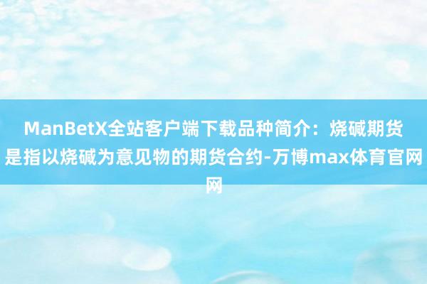 ManBetX全站客户端下载品种简介：烧碱期货是指以烧碱为意见物的期货合约-万博max体育官网