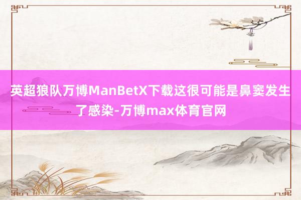 英超狼队万博ManBetX下载这很可能是鼻窦发生了感染-万博max体育官网