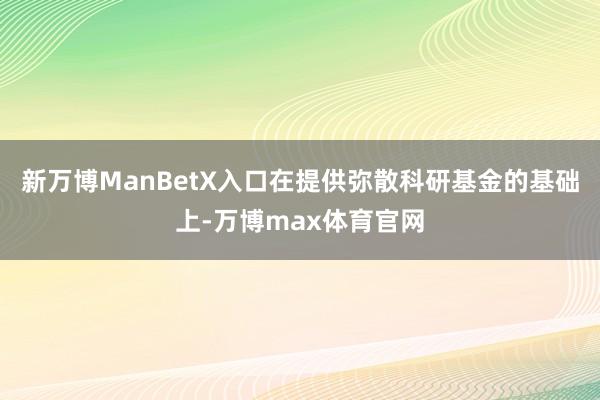 新万博ManBetX入口在提供弥散科研基金的基础上-万博max体育官网
