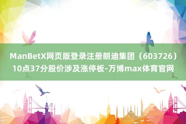 ManBetX网页版登录注册朗迪集团（603726）10点37分股价涉及涨停板-万博max体育官网