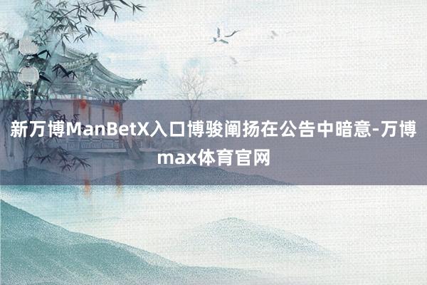 新万博ManBetX入口博骏阐扬在公告中暗意-万博max体育官网