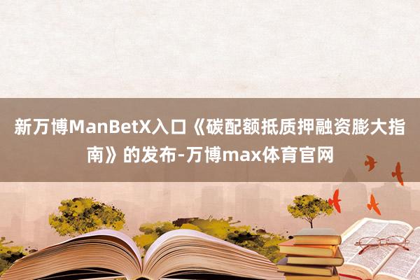 新万博ManBetX入口《碳配额抵质押融资膨大指南》的发布-万博max体育官网