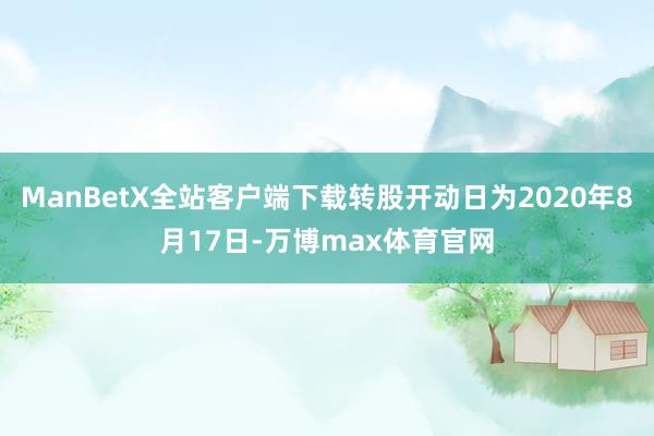 ManBetX全站客户端下载转股开动日为2020年8月17日-万博max体育官网