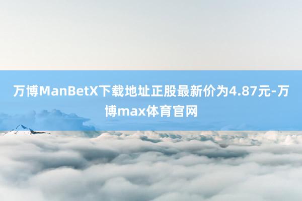 万博ManBetX下载地址正股最新价为4.87元-万博max体育官网