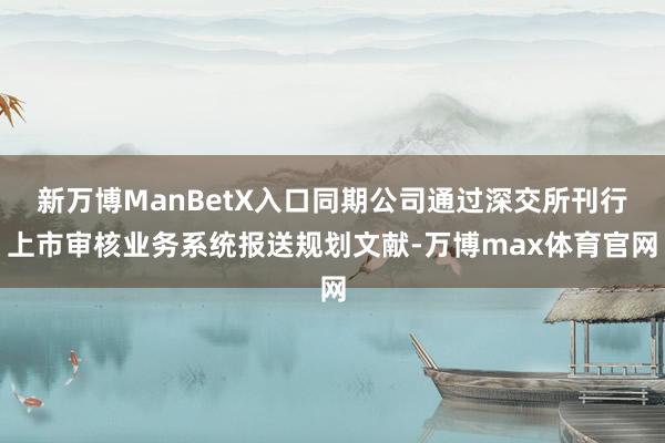 新万博ManBetX入口同期公司通过深交所刊行上市审核业务系统报送规划文献-万博max体育官网