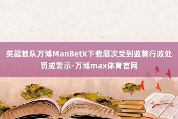 英超狼队万博ManBetX下载屡次受到监管行政处罚或警示-万博max体育官网