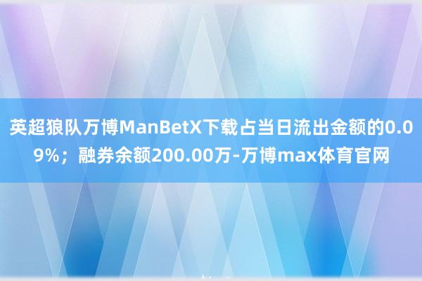 英超狼队万博ManBetX下载占当日流出金额的0.09%；融券余额200.00万-万博max体育官网