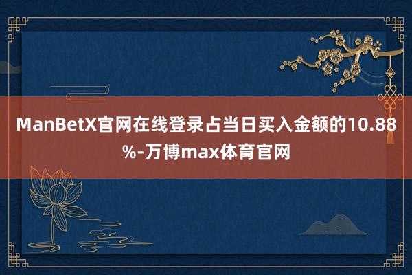 ManBetX官网在线登录占当日买入金额的10.88%-万博max体育官网