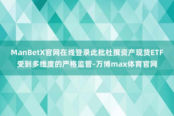 ManBetX官网在线登录此批杜撰资产现货ETF受到多维度的严格监管-万博max体育官网