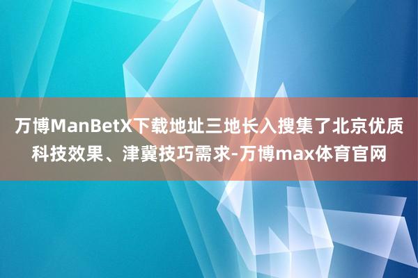 万博ManBetX下载地址三地长入搜集了北京优质科技效果、津冀技巧需求-万博max体育官网
