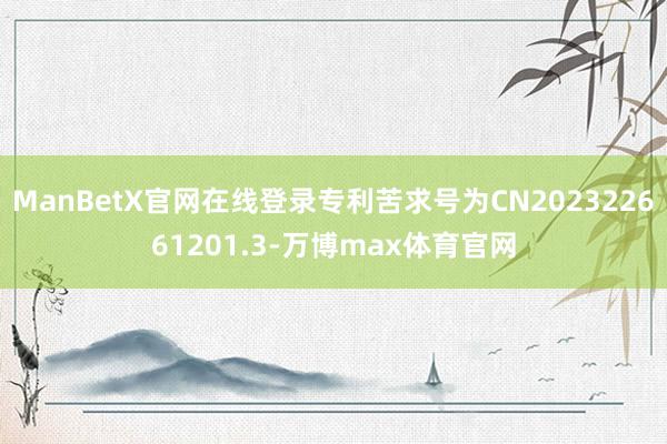 ManBetX官网在线登录专利苦求号为CN202322661201.3-万博max体育官网