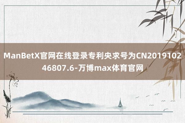 ManBetX官网在线登录专利央求号为CN201910246807.6-万博max体育官网