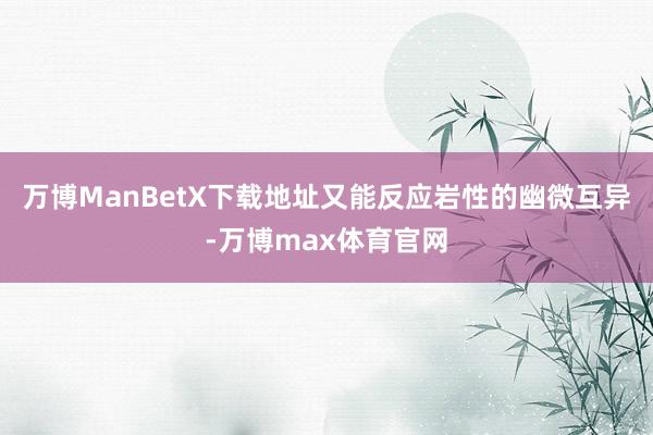 万博ManBetX下载地址又能反应岩性的幽微互异-万博max体育官网