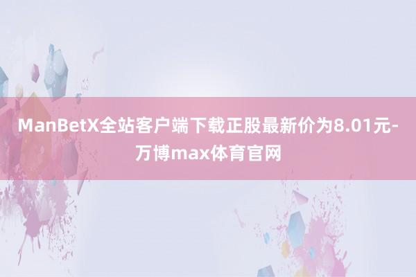 ManBetX全站客户端下载正股最新价为8.01元-万博max体育官网