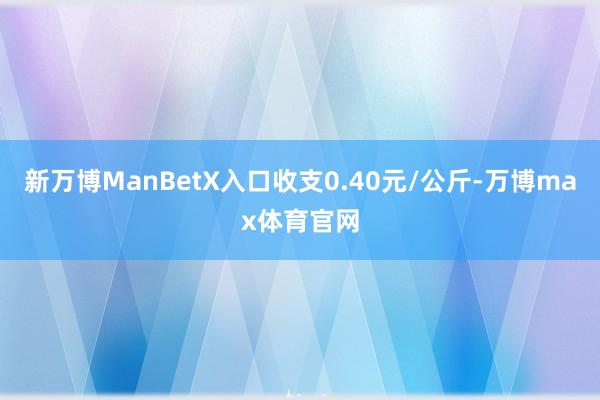新万博ManBetX入口收支0.40元/公斤-万博max体育官网