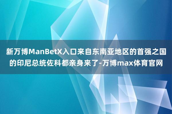 新万博ManBetX入口来自东南亚地区的首强之国的印尼总统佐科都亲身来了-万博max体育官网