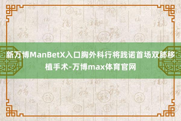 新万博ManBetX入口胸外科行将践诺首场双肺移植手术-万博max体育官网