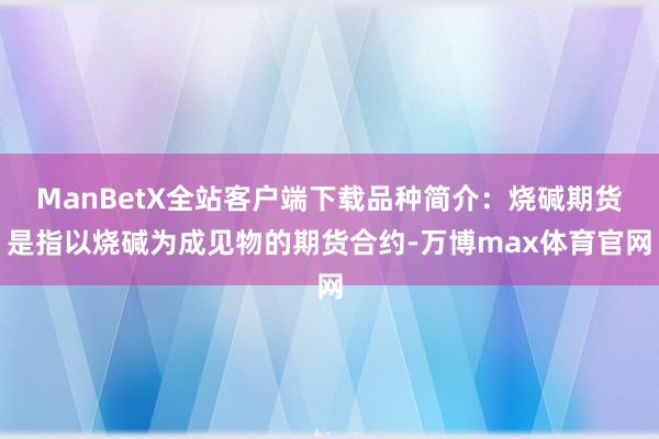 ManBetX全站客户端下载品种简介：烧碱期货是指以烧碱为成见物的期货合约-万博max体育官网
