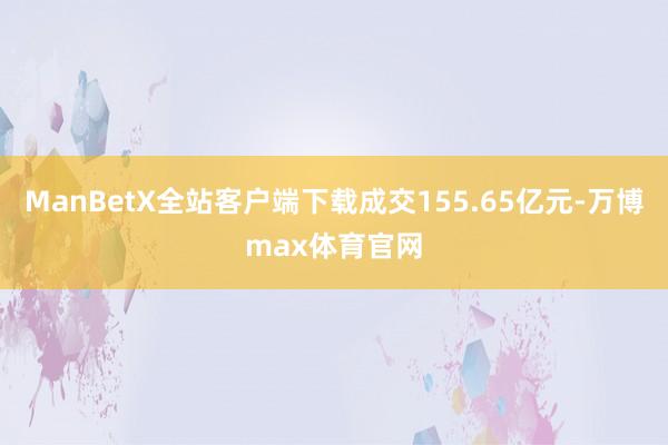 ManBetX全站客户端下载成交155.65亿元-万博max体育官网