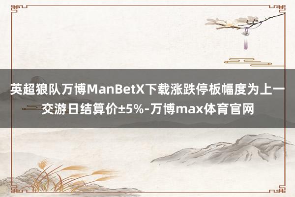 英超狼队万博ManBetX下载涨跌停板幅度为上一交游日结算价±5%-万博max体育官网