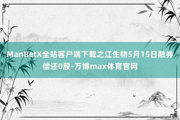ManBetX全站客户端下载之江生物5月15日融券偿还0股-万博max体育官网