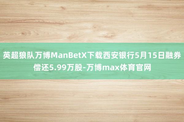 英超狼队万博ManBetX下载西安银行5月15日融券偿还5.99万股-万博max体育官网