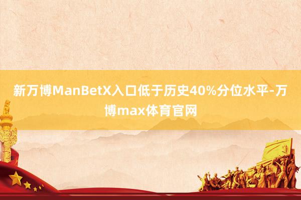 新万博ManBetX入口低于历史40%分位水平-万博max体育官网