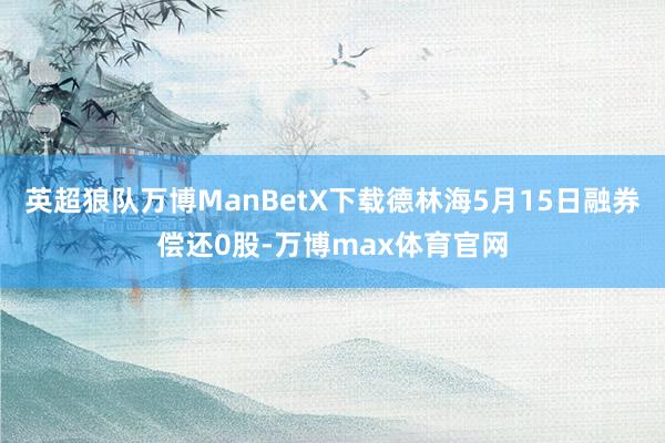 英超狼队万博ManBetX下载德林海5月15日融券偿还0股-万博max体育官网