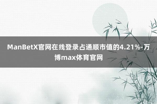 ManBetX官网在线登录占通顺市值的4.21%-万博max体育官网