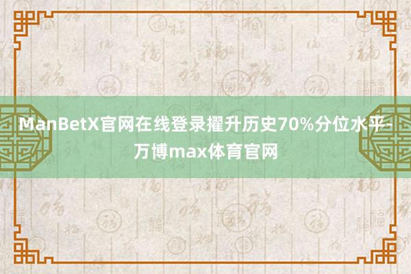 ManBetX官网在线登录擢升历史70%分位水平-万博max体育官网