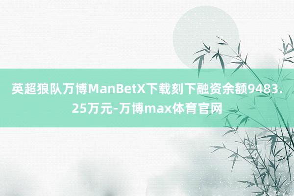 英超狼队万博ManBetX下载刻下融资余额9483.25万元-万博max体育官网