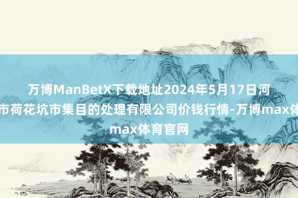 万博ManBetX下载地址2024年5月17日河北唐山市荷花坑市集目的处理有限公司价钱行情-万博max体育官网